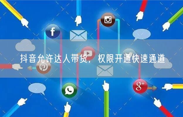 抖音允许达人带货，权限开通快速通道
