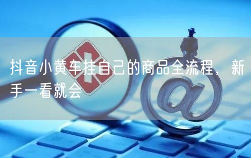 抖音小黄车挂自己的商品全流程，新手一看就会