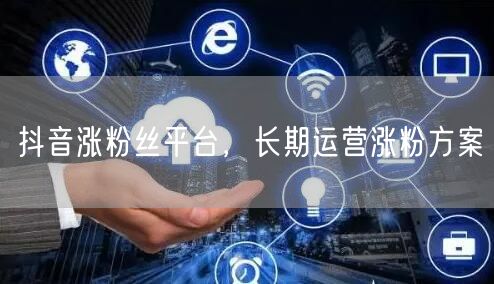抖音涨粉丝平台，长期运营涨粉方案