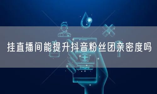挂直播间能提升抖音粉丝团亲密度吗