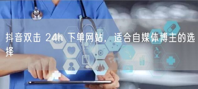 抖音双击 24h 下单网站，适合自媒体博主的选择