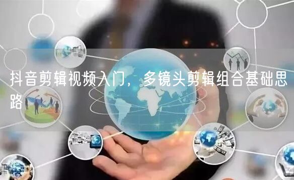 抖音剪辑视频入门，多镜头剪辑组合基础思路