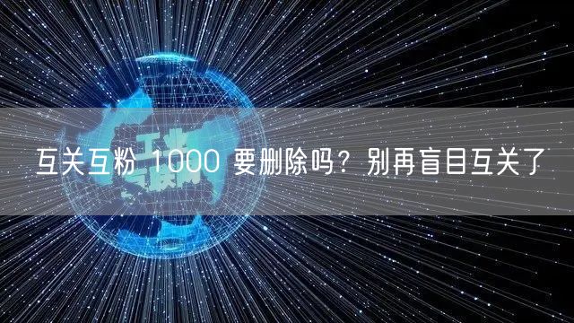 互关互粉 1000 要删除吗？别再盲目互关了
