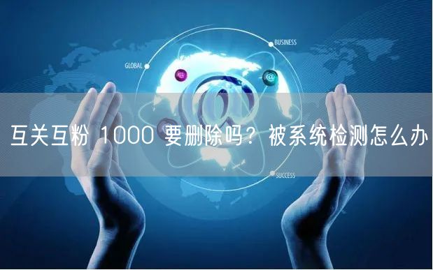 互关互粉 1000 要删除吗？被系统检测怎么办