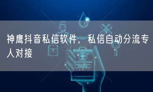 神鹰抖音私信软件，私信自动分流专人对接