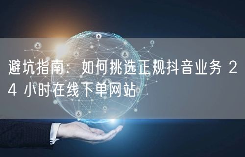 避坑指南：如何挑选正规抖音业务 24 小时在线下单网站