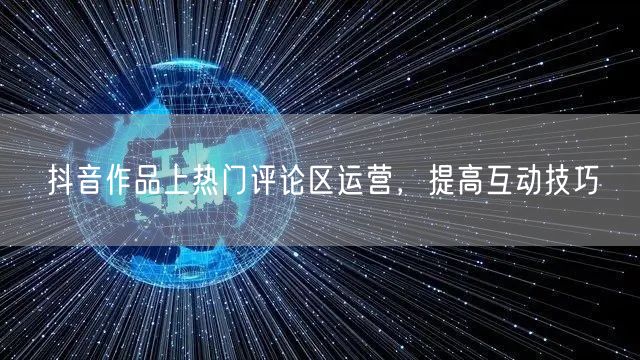 抖音作品上热门评论区运营，提高互动技巧