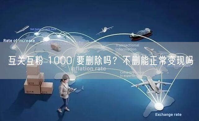 互关互粉 1000 要删除吗？不删能正常变现吗