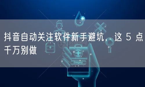 抖音自动关注软件新手避坑，这 5 点千万别做