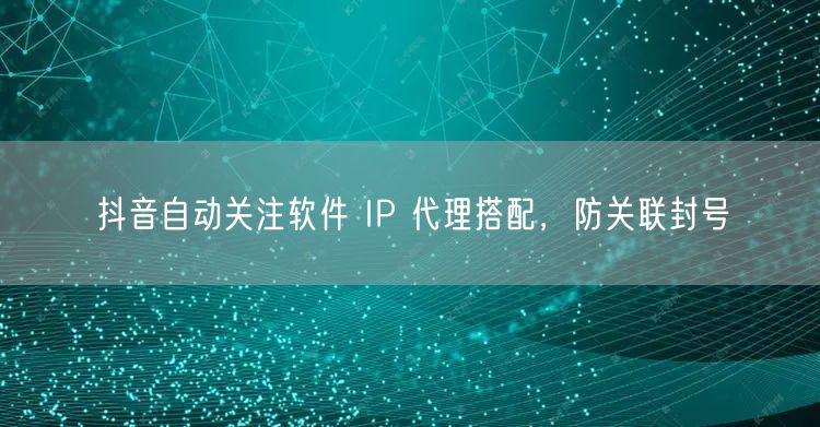 抖音自动关注软件 IP 代理搭配，防关联封号
