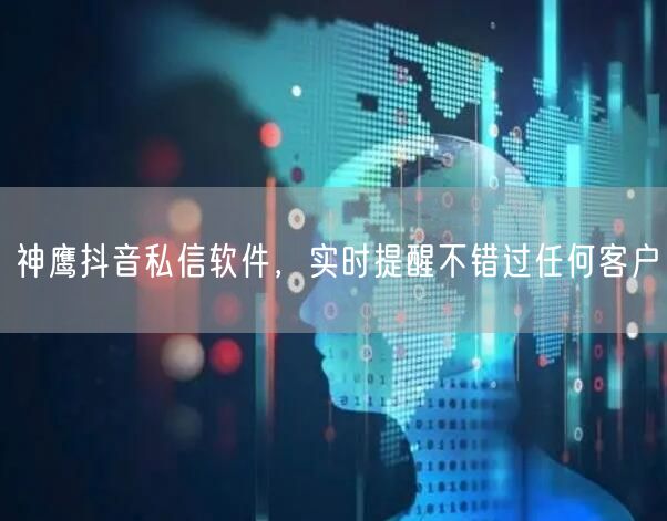 神鹰抖音私信软件，实时提醒不错过任何客户