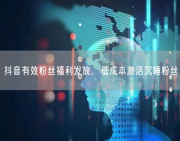 抖音有效粉丝福利发放，低成本激活沉睡粉丝