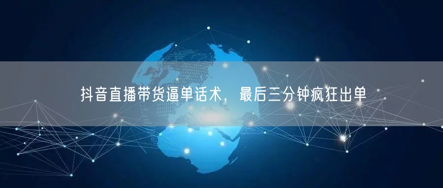 抖音直播带货逼单话术，最后三分钟疯狂出单