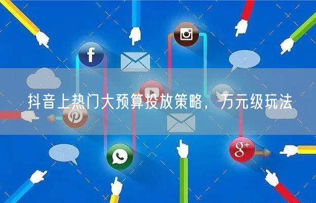 抖音上热门大预算投放策略，万元级玩法
