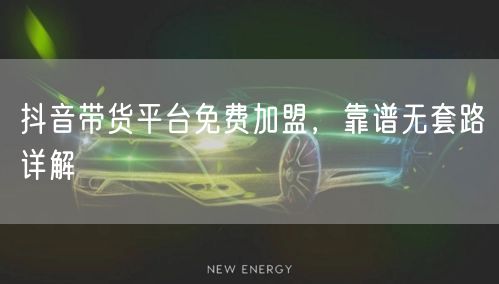抖音带货平台免费加盟，靠谱无套路详解