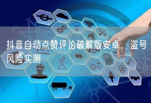 抖音自动点赞评论破解版安卓，盗号风险实测