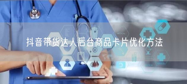 抖音带货达人后台商品卡片优化方法