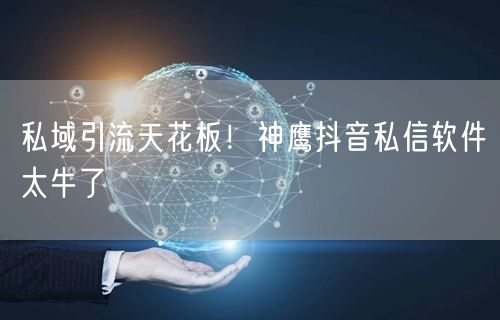 私域引流天花板！神鹰抖音私信软件太牛了