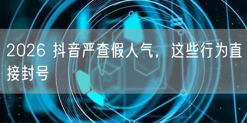 2026 抖音严查假人气，这些行为直接封号