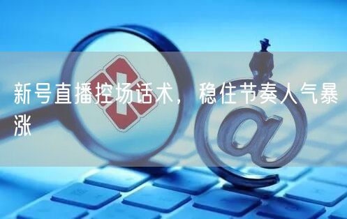 新号直播控场话术，稳住节奏人气暴涨