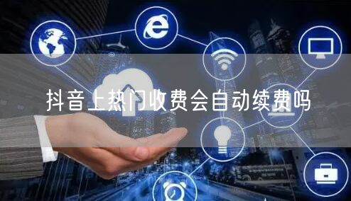 抖音上热门收费会自动续费吗