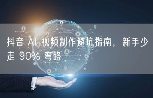 抖音 AI 视频制作避坑指南，新手少走 90% 弯路