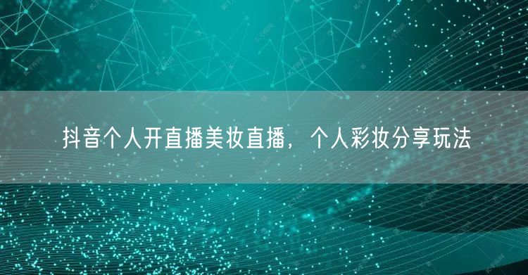 抖音个人开直播美妆直播，个人彩妆分享玩法