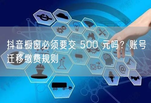 抖音橱窗必须要交 500 元吗？账号迁移缴费规则