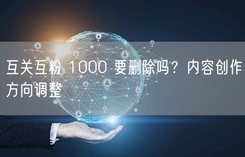 互关互粉 1000 要删除吗？内容创作方向调整