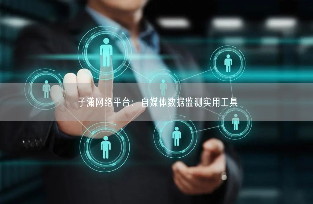 子潇网络平台：自媒体数据监测实用工具