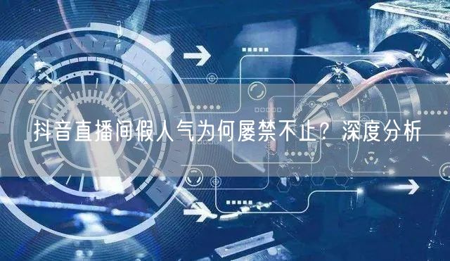 抖音直播间假人气为何屡禁不止？深度分析