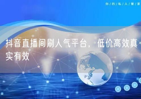 抖音直播间刷人气平台，低价高效真实有效
