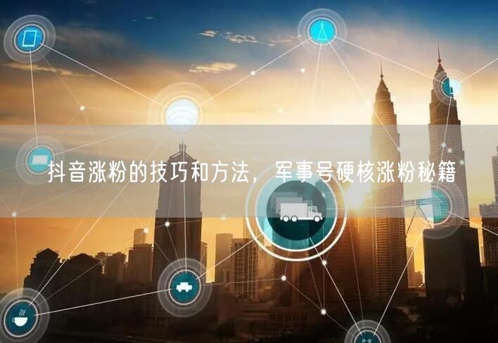 抖音涨粉的技巧和方法，军事号硬核涨粉秘籍