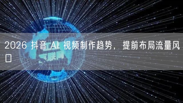 2026 抖音 AI 视频制作趋势，提前布局流量风口
