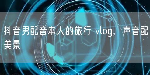 抖音男配音本人的旅行 vlog，声音配美景
