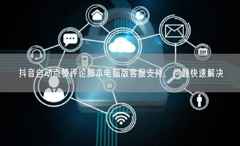 抖音自动点赞评论脚本电脑版客服支持，问题快速解决