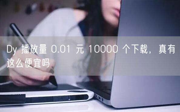 Dy 播放量 0.01 元 10000 个下载，真有这么便宜