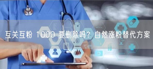 互关互粉 1000 要删除吗？自然涨粉替代方案