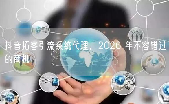 抖音拓客引流系统代理，2026 年不容错过的商机