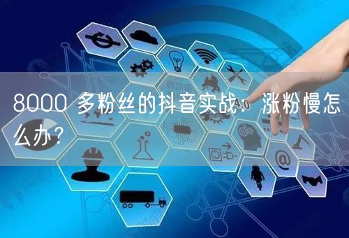 8000 多粉丝的抖音实战：涨粉慢怎么办？