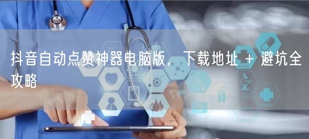 抖音自动点赞神器电脑版，下载地址 + 避坑全攻略