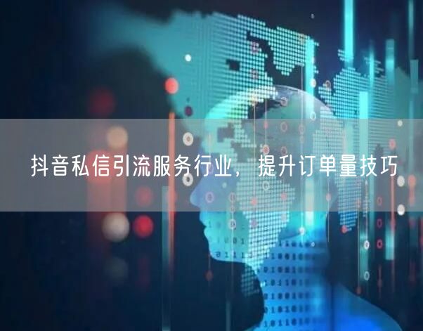 抖音私信引流服务行业，提升订单量技巧