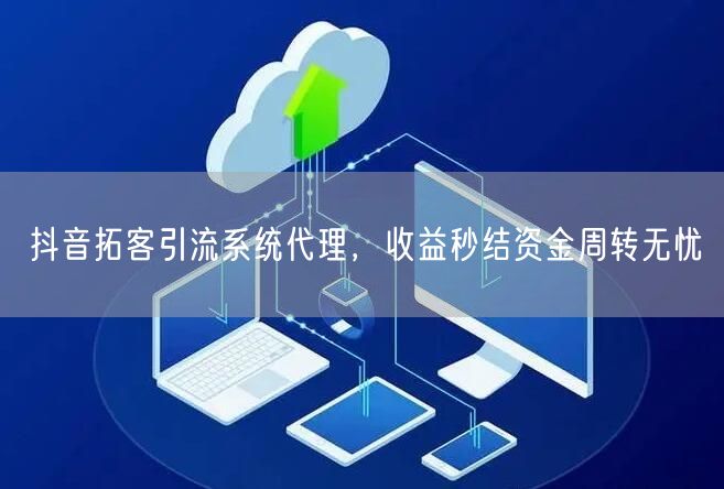 抖音拓客引流系统代理，收益秒结资金周转无忧