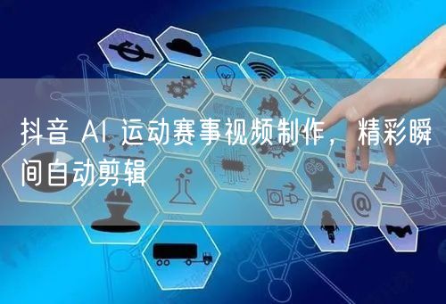 抖音 AI 运动赛事视频制作，精彩瞬间自动剪辑