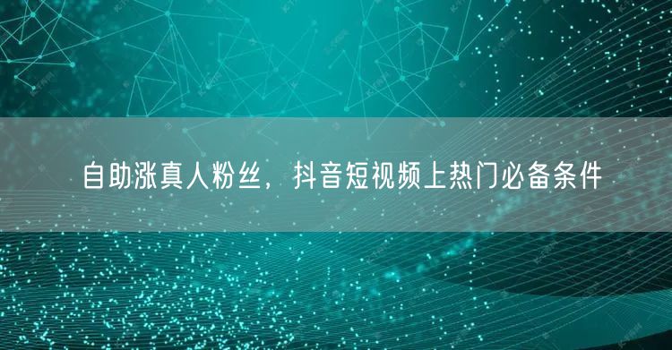 自助涨真人粉丝，抖音短视频上热门必备条件