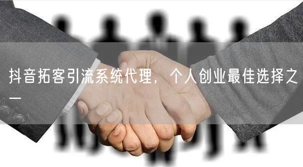 抖音拓客引流系统代理，个人创业最佳选择之一