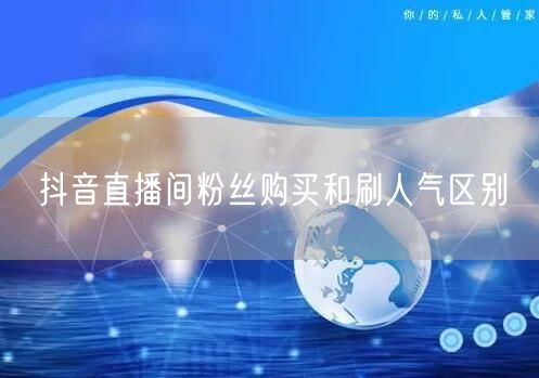 抖音直播间粉丝购买和刷人气区别