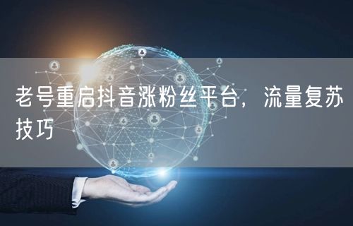 老号重启抖音涨粉丝平台，流量复苏技巧