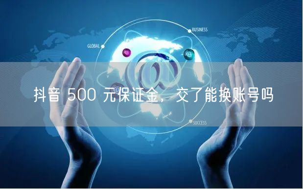 抖音 500 元保证金，交了能换账号吗