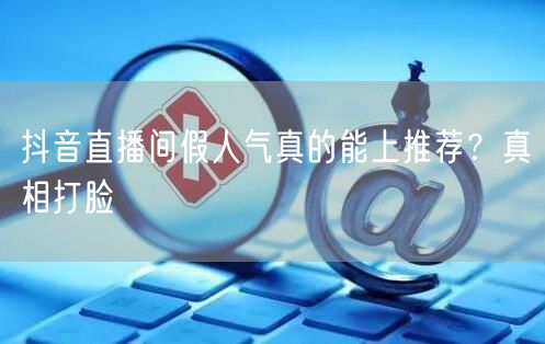 抖音直播间假人气真的能上推荐？真相打脸